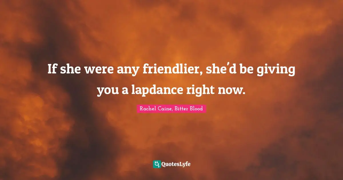 If she were any friendlier, she'd be giving you a lapdance right now.