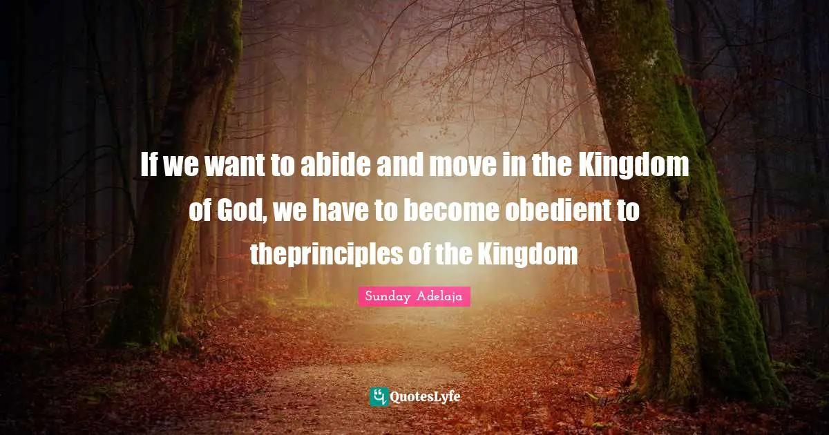 If we want to abide and move in the Kingdom of God, we have to become obedient to theprinciples of the Kingdom