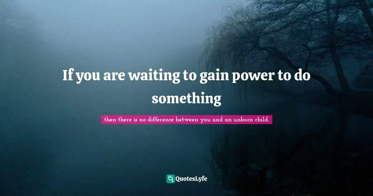 If you are waiting to gain power to do something