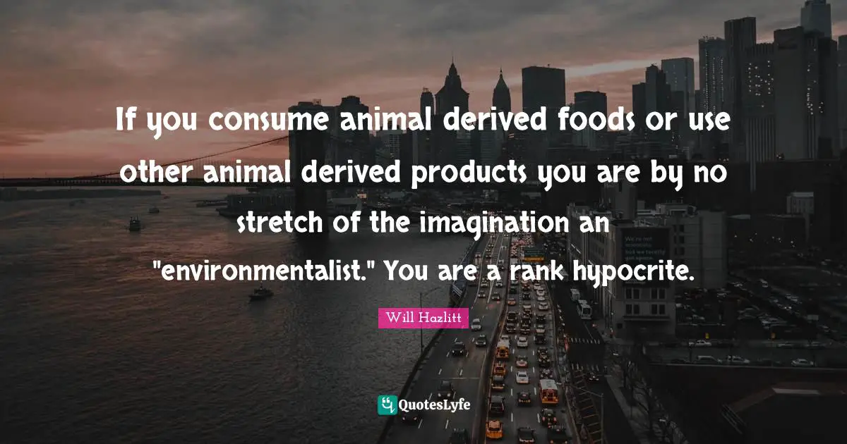 If you consume animal derived foods or use other animal derived products you are by no stretch of the imagination an "environmentalist." You are a rank hypocrite.