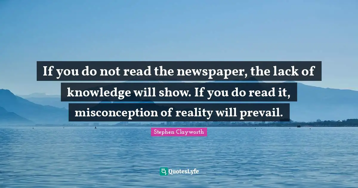 If you do not read the newspaper, the lack of knowledge will show. If you do read it, misconception of reality will prevail.