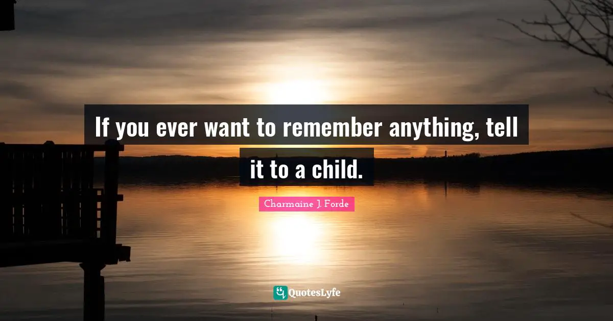If you ever want to remember anything, tell it to a child.