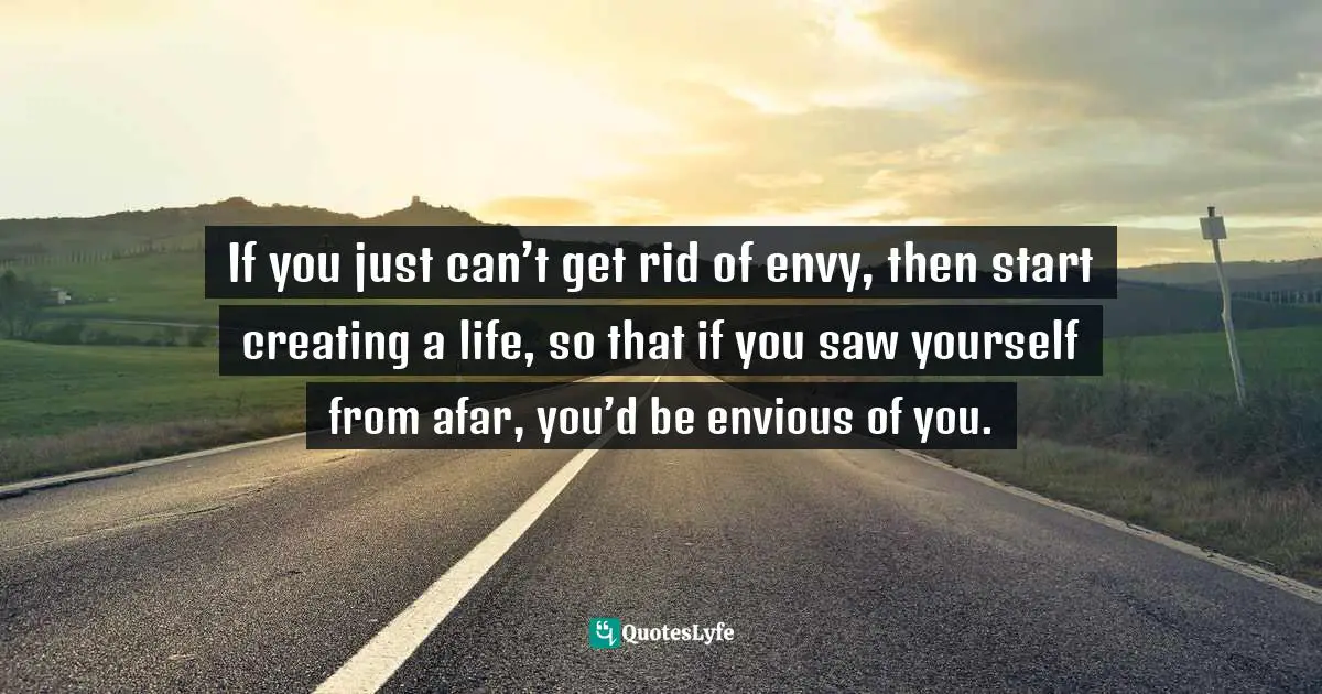 Charles F. Glassman, Brain Drain   The Breakthrough That Will Change Your Life Quotes: "If you just can’t get rid of envy, then start creating a life, so that if you saw yourself from afar, you’d be envious of you."