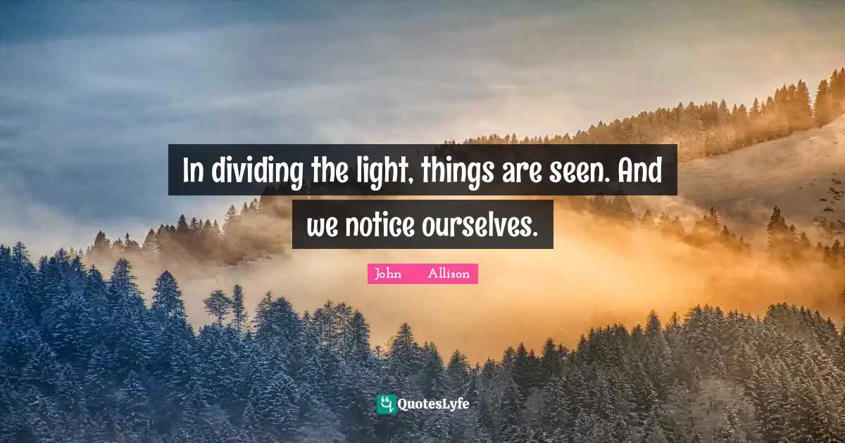 In dividing the light, things are seen. And we notice ourselves.