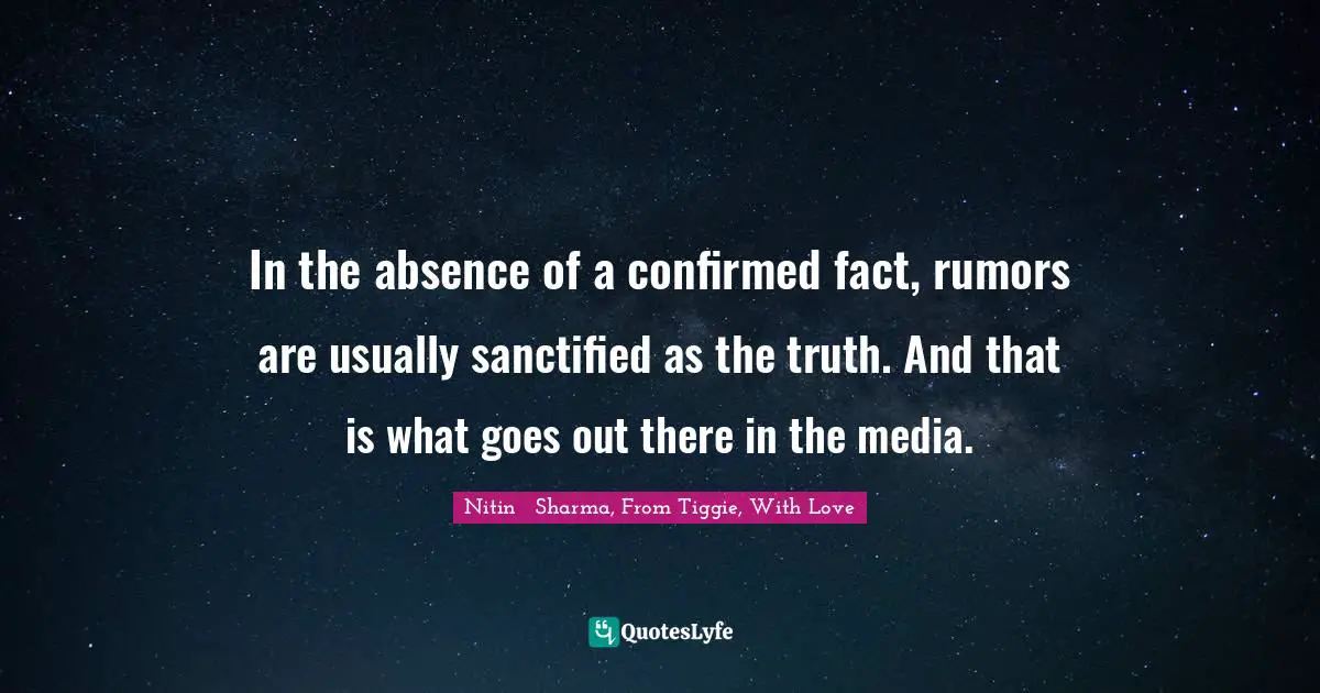 In the absence of a confirmed fact, rumors are usually sanctified as the truth. And that is what goes out there in the media.