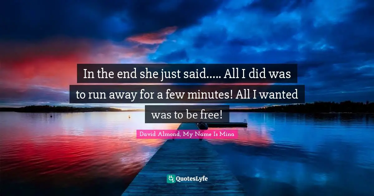 In the end she just said..... All I did was to run away for a few minutes! All I wanted was to be free!