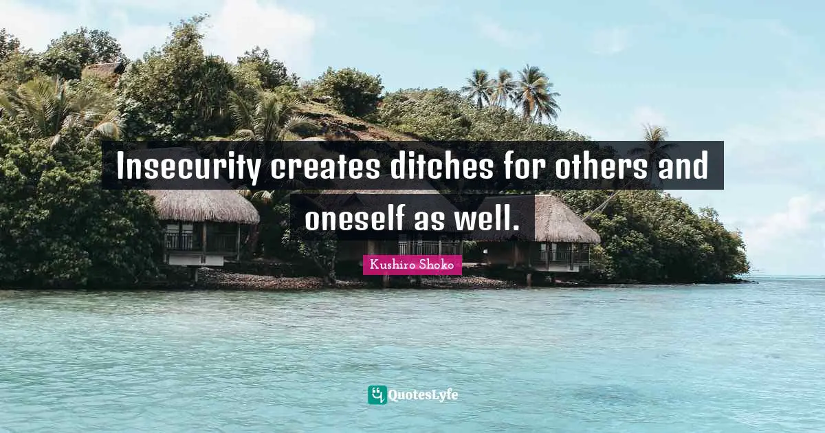 Kushiro Shoko Quotes: Insecurity creates ditches for others and oneself as well.
