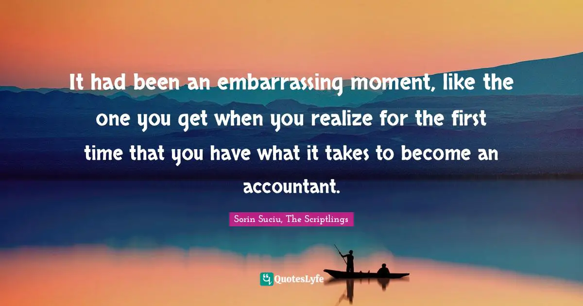 It had been an embarrassing moment, like the one you get when you realize for the first time that you have what it takes to become an accountant.