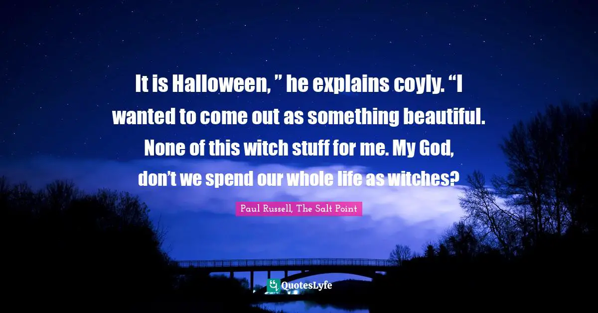 It is Halloween, ” he explains coyly. “I wanted to come out as something beautiful. None of this witch stuff for me. My God, don’t we spend our whole life as witches?