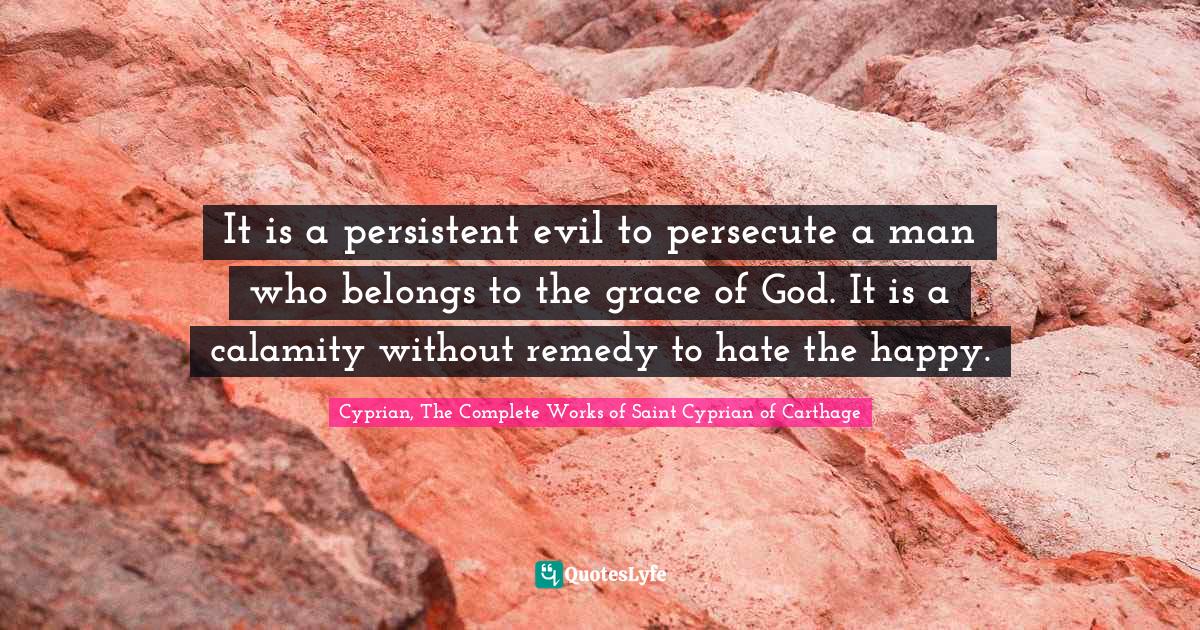 It is a persistent evil to persecute a man who belongs to the grace of