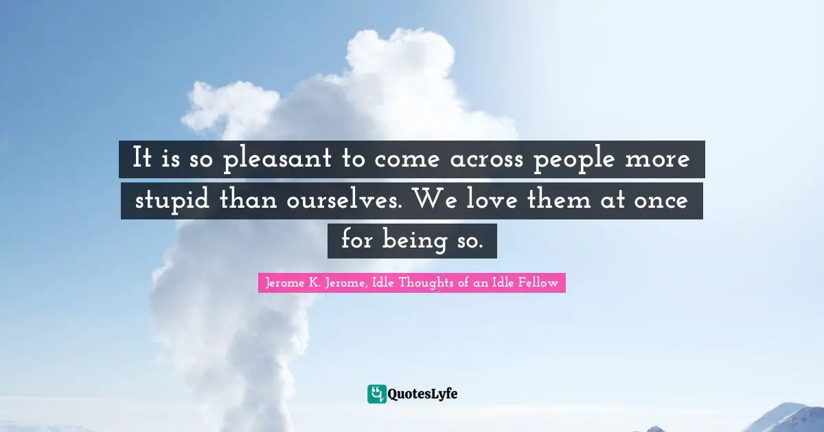 Stupid People Quotes: "It is so pleasant to come across people more stupid than ourselves. We love them at once for being so."