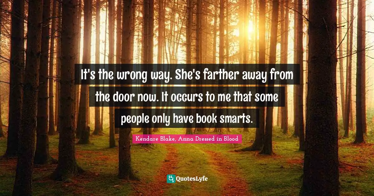 It's the wrong way. She's farther away from the door now. It occurs to me that some people only have book smarts.