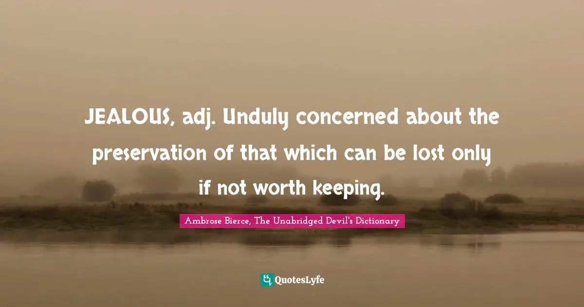 JEALOUS, adj. Unduly concerned about the preservation of that which can be lost only if not worth keeping.