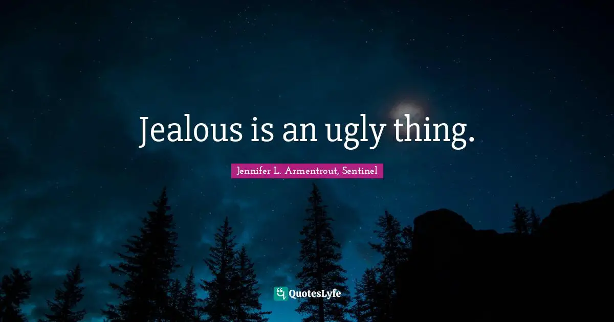 Jealous is an ugly thing.
