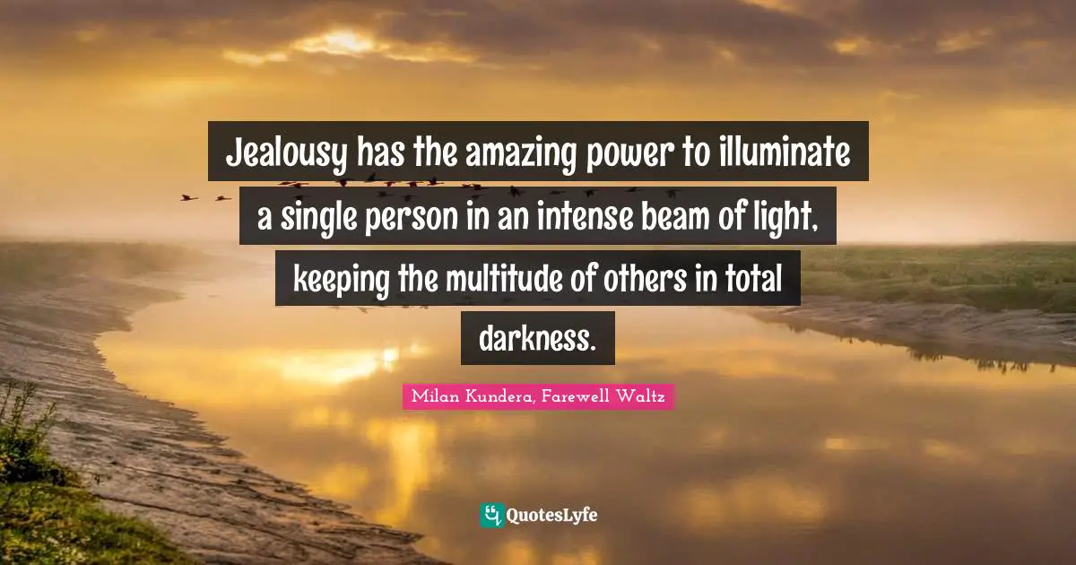 Jealousy has the amazing power to illuminate a single person in an intense beam of light, keeping the multitude of others in total darkness.