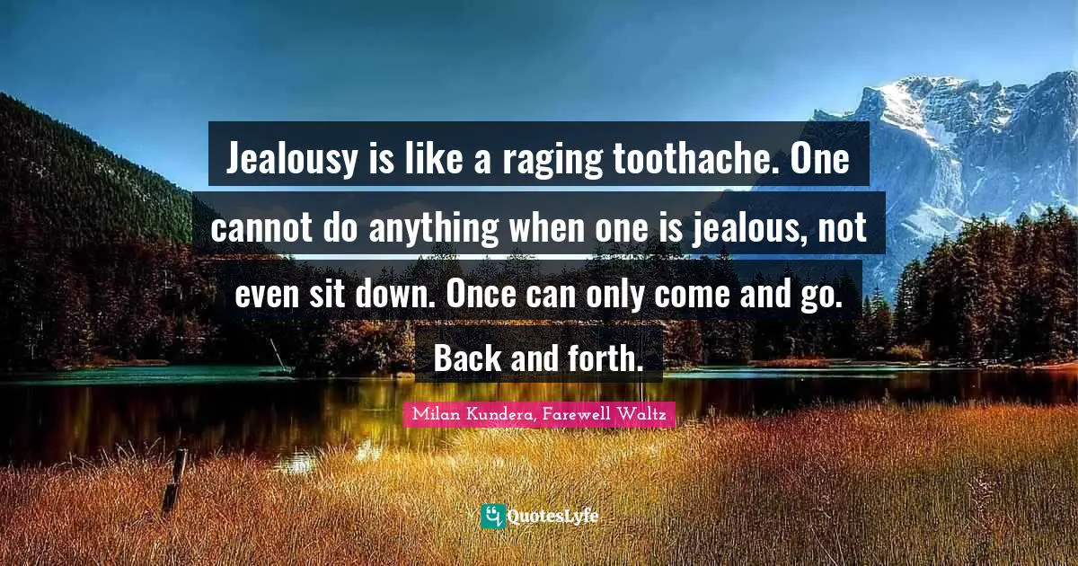 Jealousy is like a raging toothache. One cannot do anything when one is jealous, not even sit down. Once can only come and go. Back and forth.