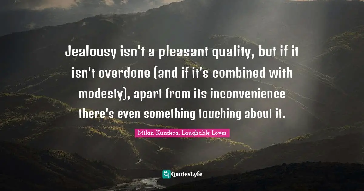 Jealousy isn't a pleasant quality, but if it isn't overdone (and if it's combined with modesty), apart from its inconvenience there's even something touching about it.