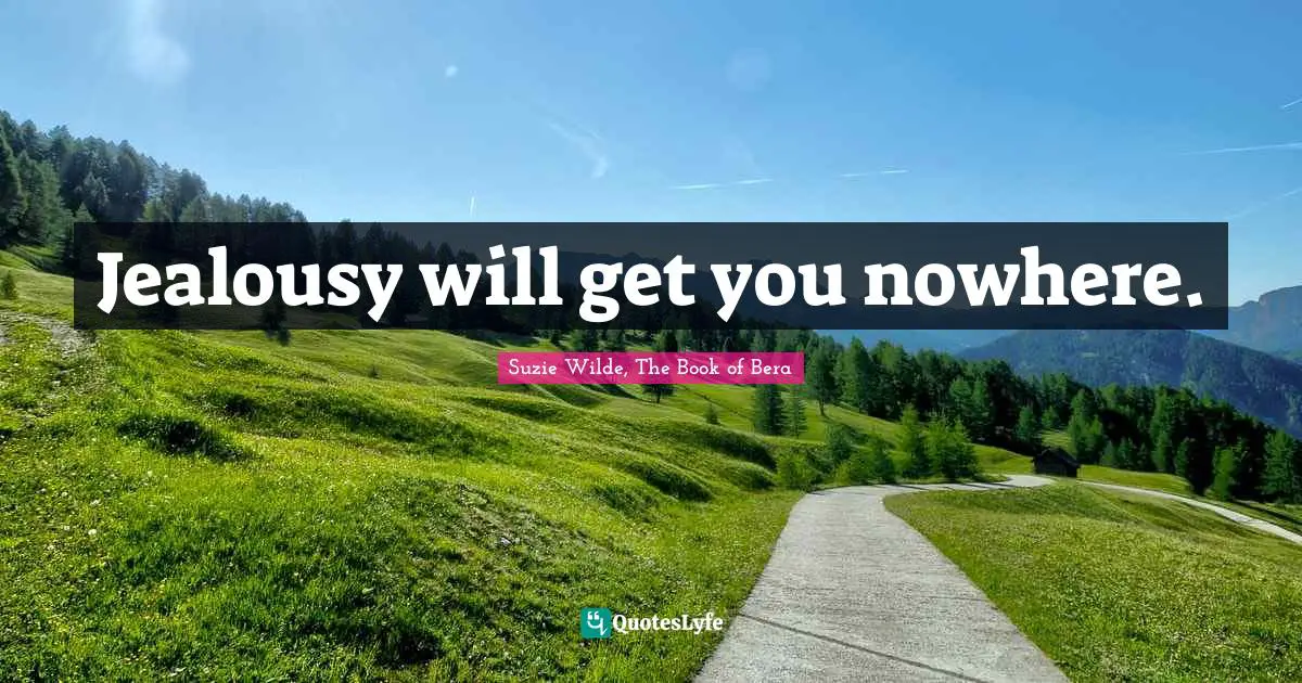 Jealousy will get you nowhere.