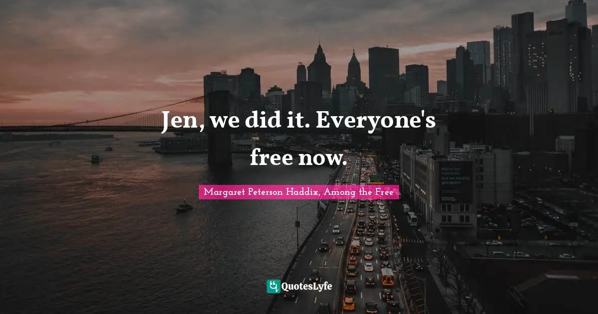 Jen, we did it. Everyone's free now.