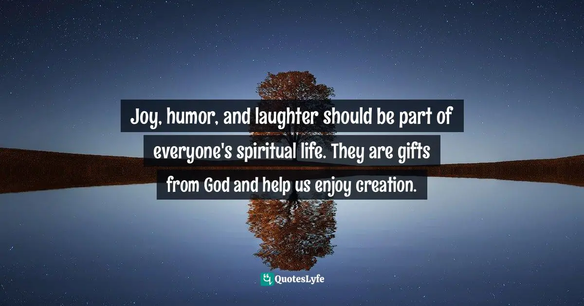 Joy, humor, and laughter should be part of everyone's spiritual life. They are gifts from God and help us enjoy creation.