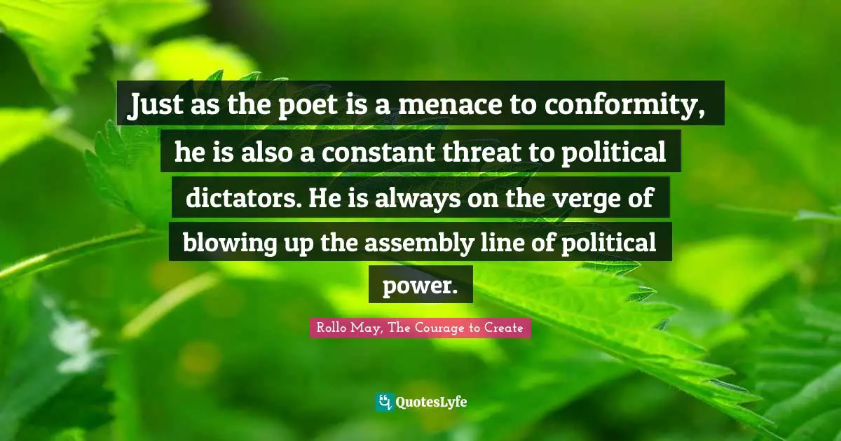 Just as the poet is a menace to conformity, he is also a constant threat to political dictators. He is always on the verge of blowing up the assembly line of political power.