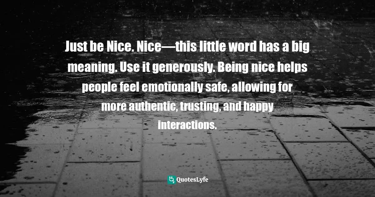 Positive First Impression Quotes: "Just be Nice. Nice—this little word has a big meaning. Use it generously. Being nice helps people feel emotionally safe, allowing for more authentic, trusting, and happy interactions."