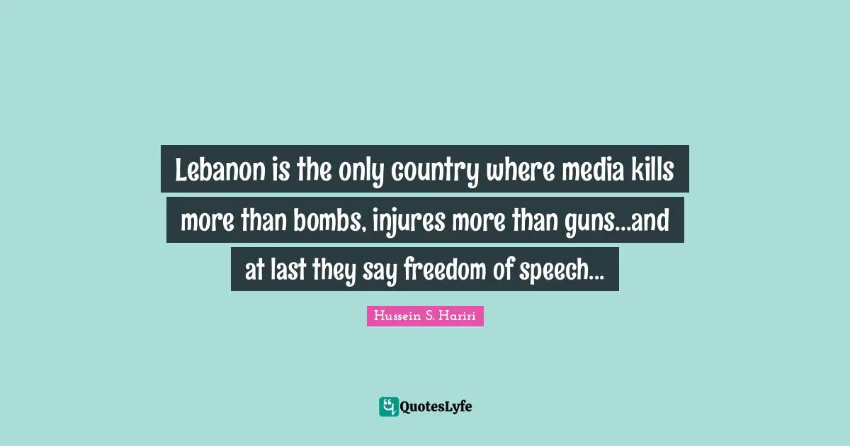 Lebanon is the only country where media kills more than bombs, injures more than guns...and at last they say freedom of speech...