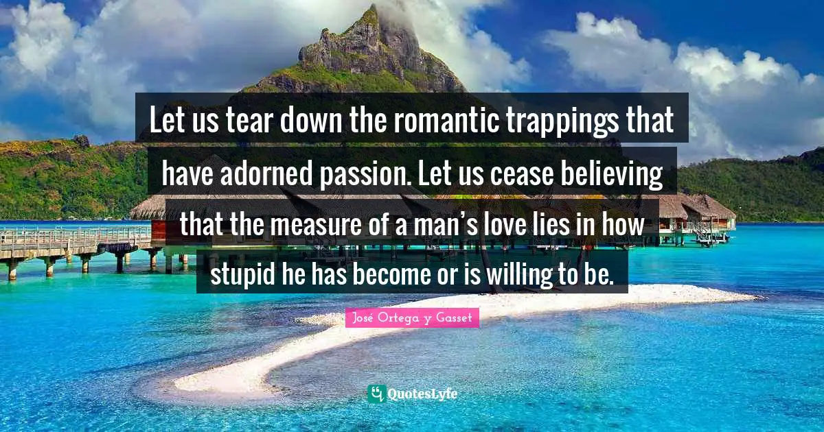 Let us tear down the romantic trappings that have adorned passion. Let us cease believing that the measure of a man’s love lies in how stupid he has become or is willing to be.