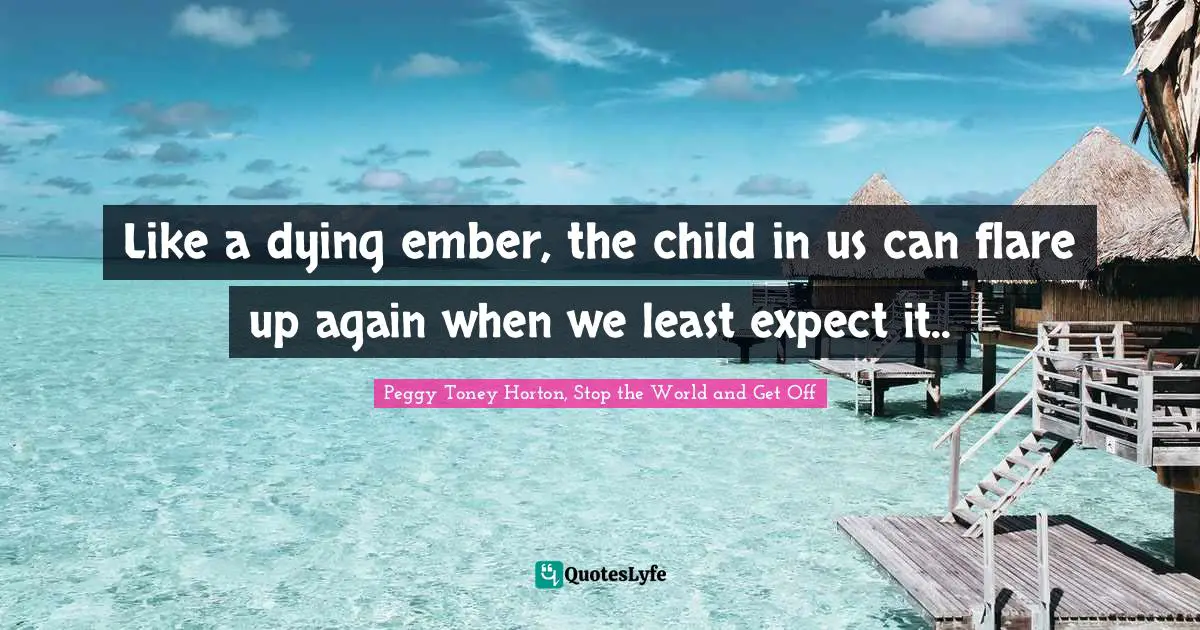 Like a dying ember, the child in us can flare up again when we least expect it..