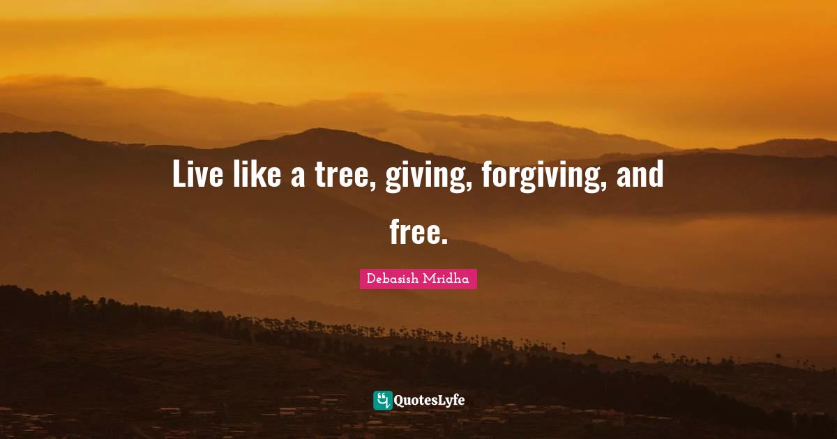Live like a tree, giving, forgiving, and free.