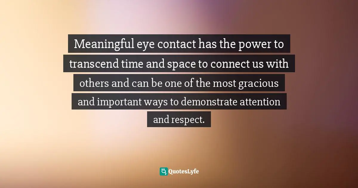 Meaningful eye contact has the power to transcend time and space to connect us with others and can be one of the most gracious and important ways to demonstrate attention and respect.
