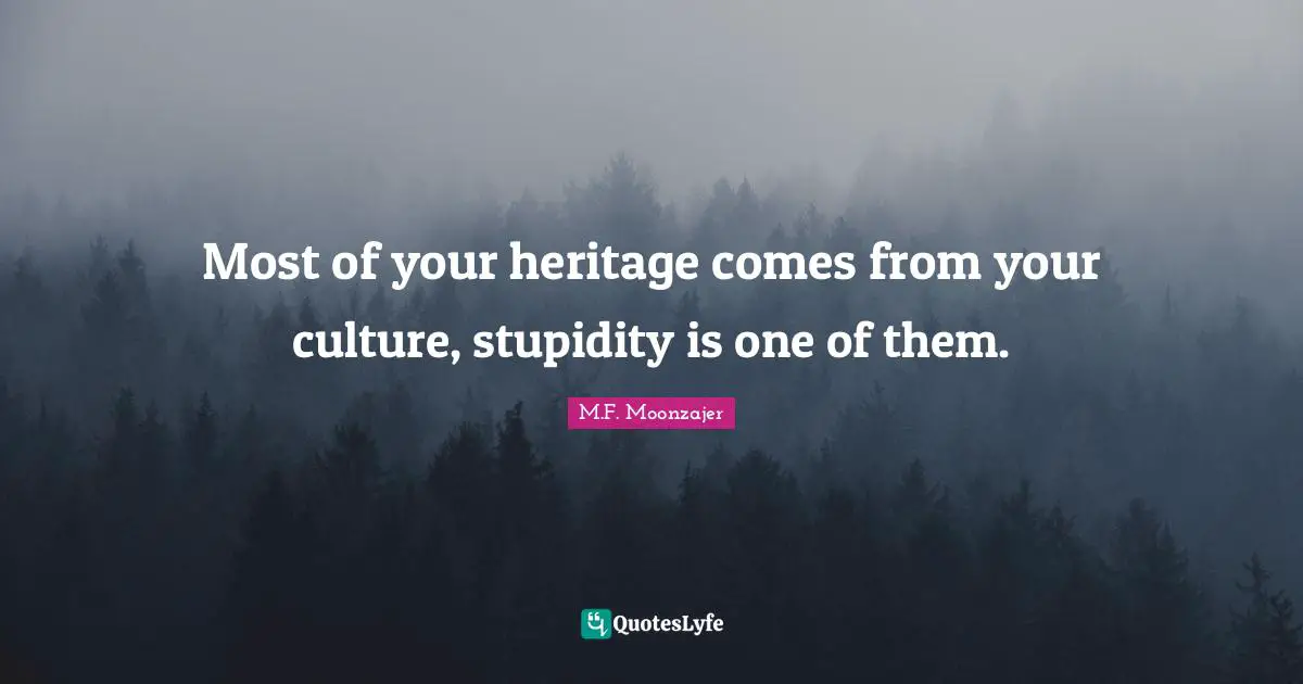 Most of your heritage comes from your culture, stupidity is one of them.