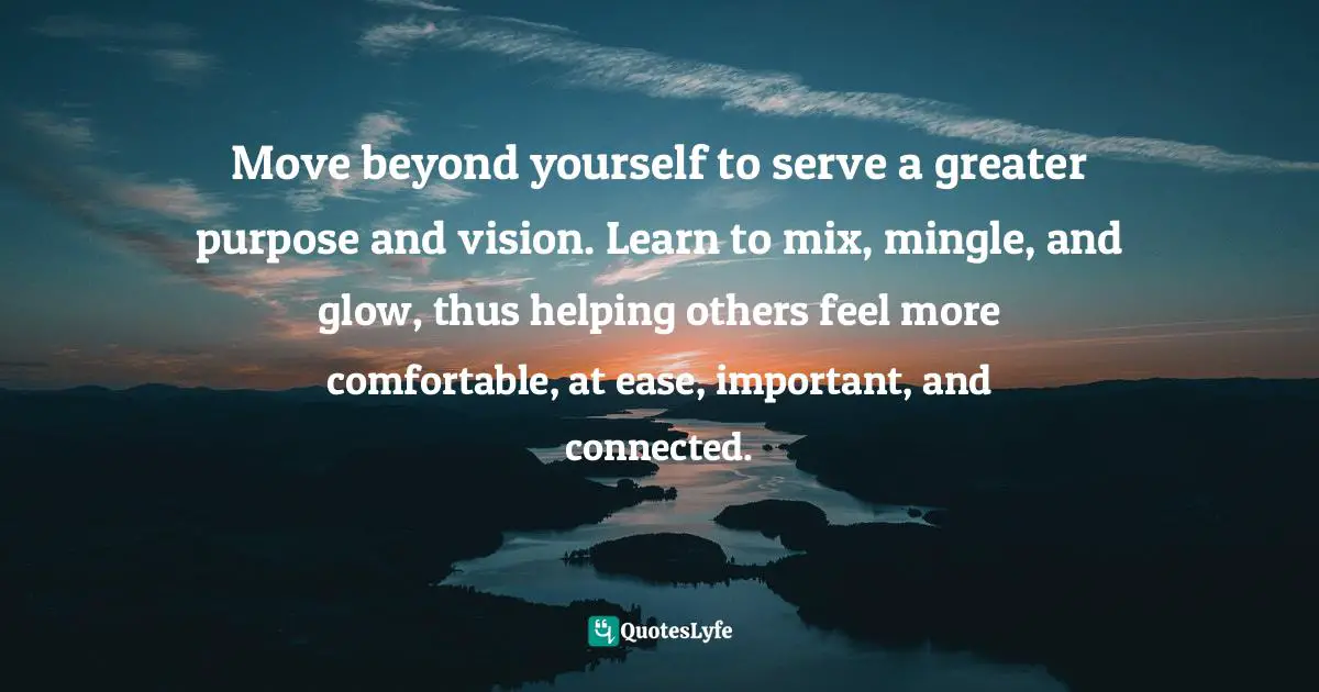 Susan C. Young, The Art of Action: 8 Ways to Initiate & Activate Forward Momentum for Positive Impact Quotes: Move beyond yourself to serve a greater purpose and vision. Learn to mix, mingle, and glow, thus helping others feel more comfortable, at ease, important, and connected.
