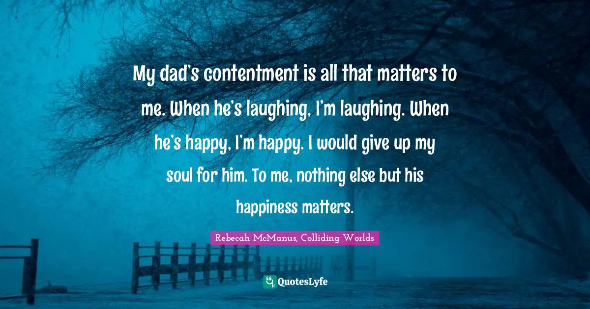 Daughters Quotes: "My dad’s contentment is all that matters to me. When he’s laughing, I’m laughing. When he’s happy, I’m happy. I would give up my soul for him. To me, nothing else but his happiness matters."