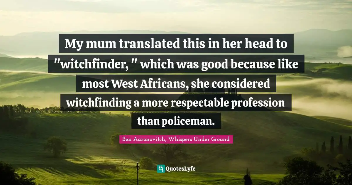 My mum translated this in her head to "witchfinder, " which was good because like most West Africans, she considered witchfinding a more respectable profession than policeman.