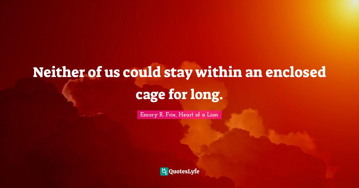 Neither of us could stay within an enclosed cage for long.
