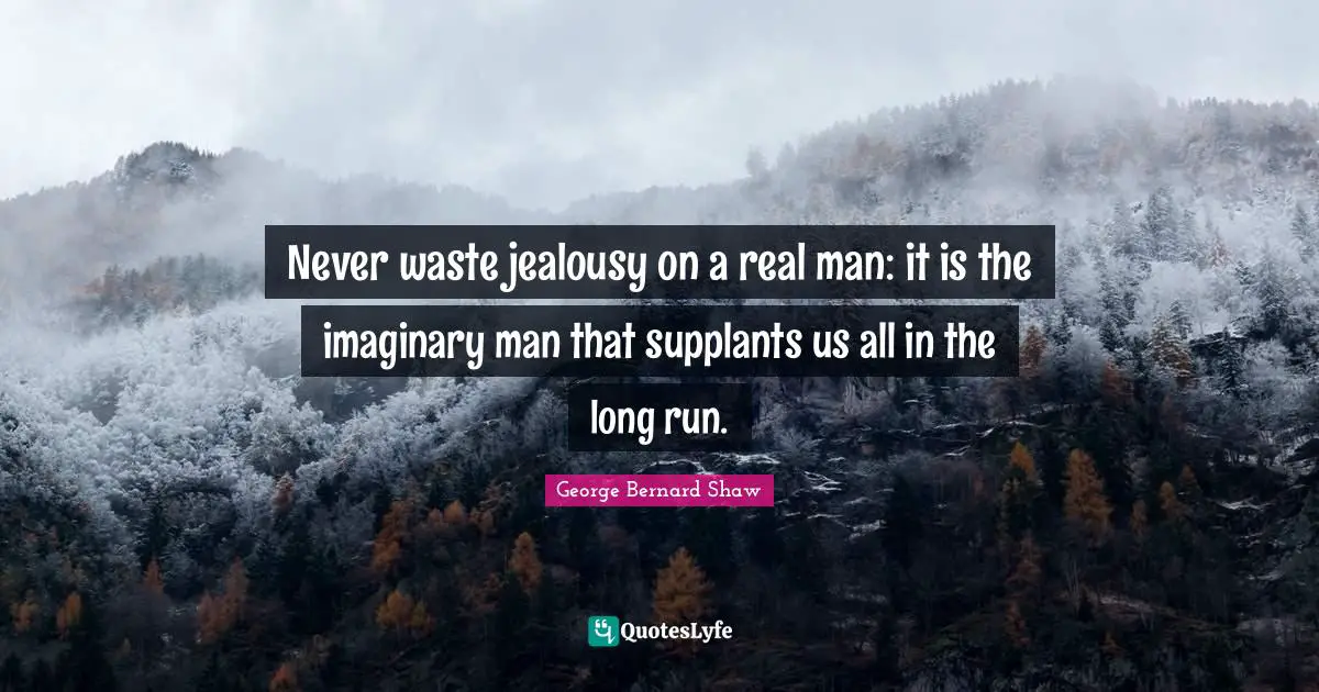 Never waste jealousy on a real man: it is the imaginary man that supplants us all in the long run.
