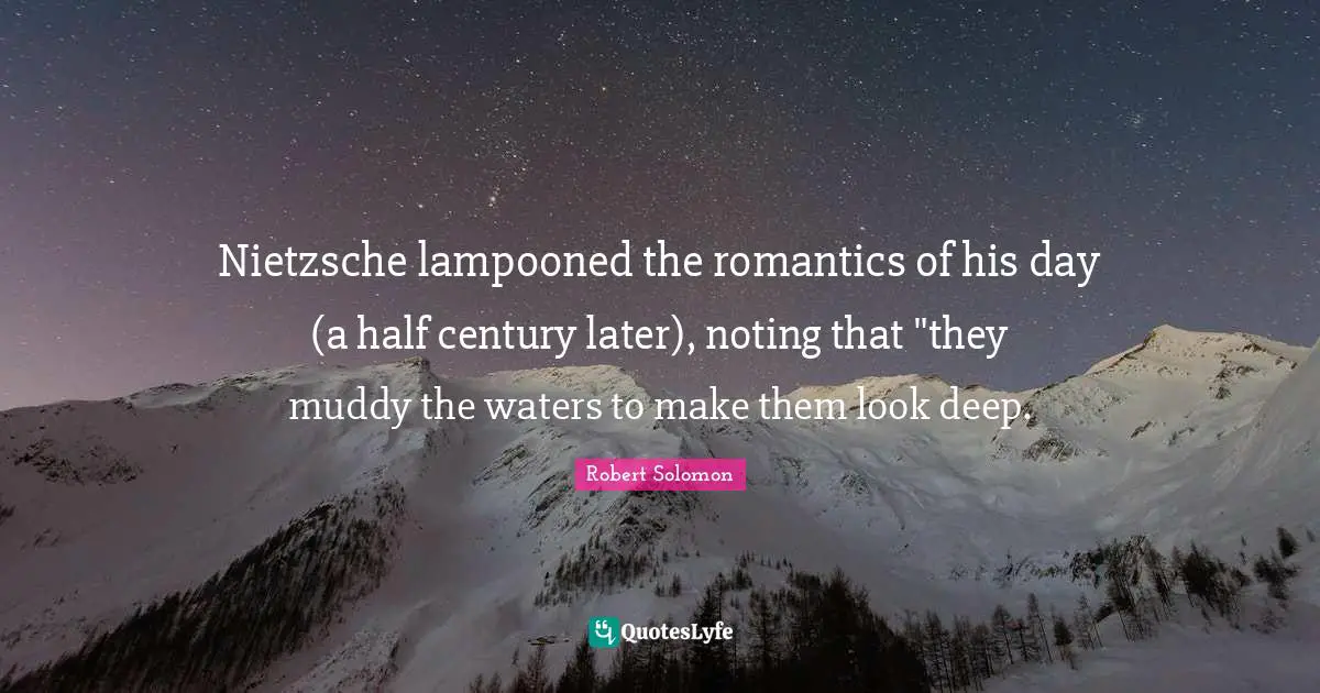 Nietzsche lampooned the romantics of his day (a half century later), noting that "they muddy the waters to make them look deep.