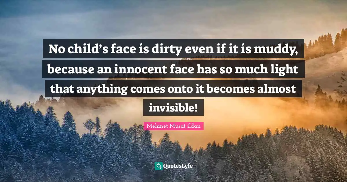 No child’s face is dirty even if it is muddy, because an innocent face has so much light that anything comes onto it becomes almost invisible!
