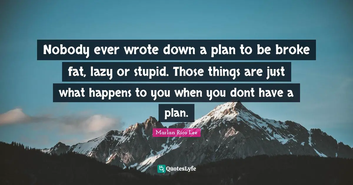 Nobody ever wrote down a plan to be broke fat, lazy or stupid. Those things are just what happens to you when you dont have a plan.