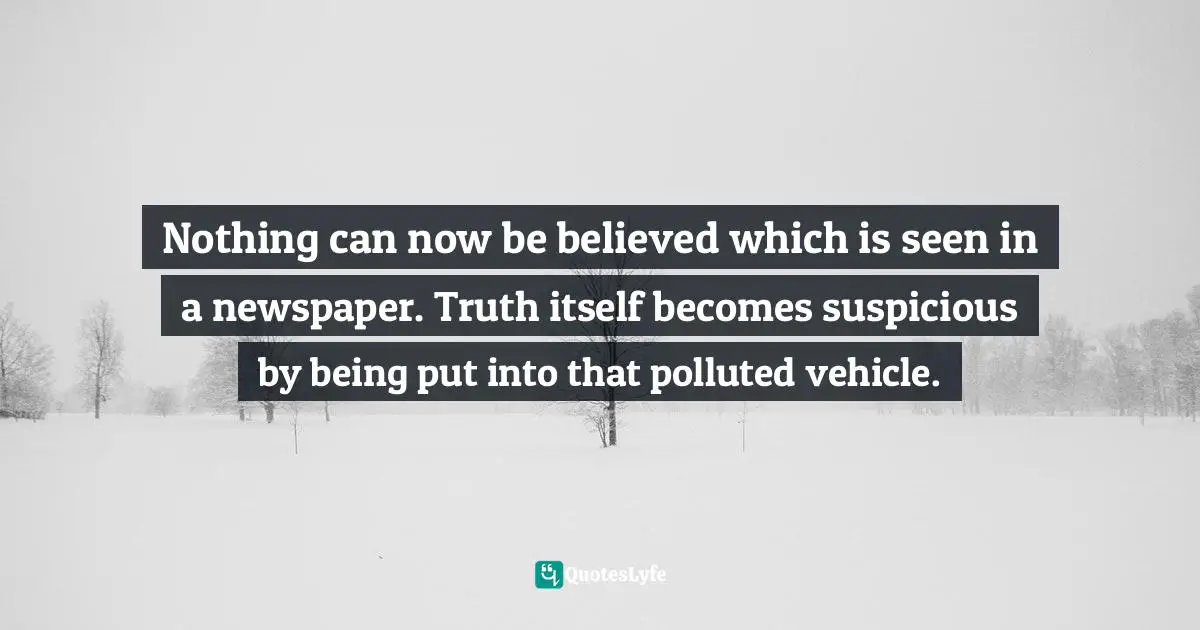 Nothing can now be believed which is seen in a newspaper. Truth itself becomes suspicious by being put into that polluted vehicle.