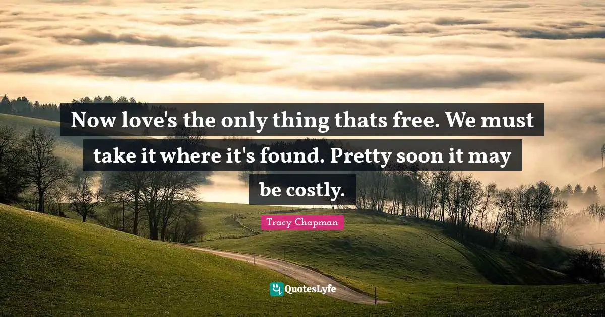 Now love's the only thing thats free. We must take it where it's found. Pretty soon it may be costly.
