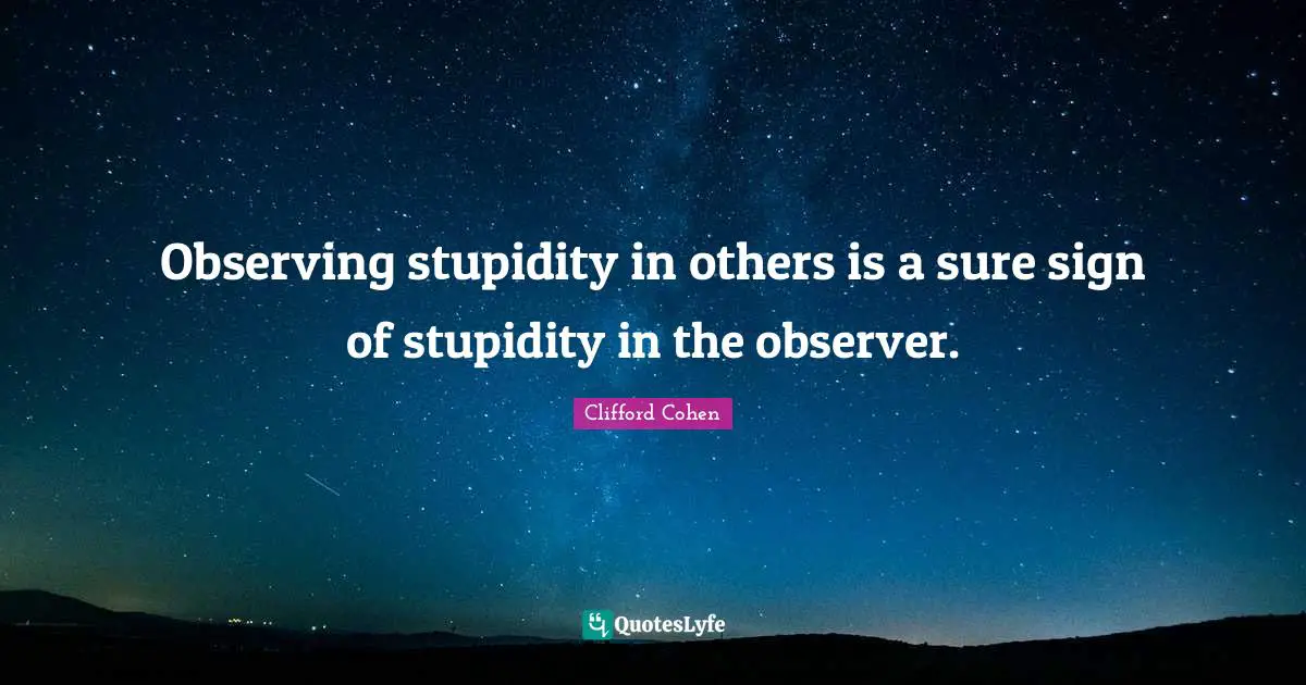 Clifford Cohen Quotes: "Observing stupidity in others is a sure sign of stupidity in the observer."