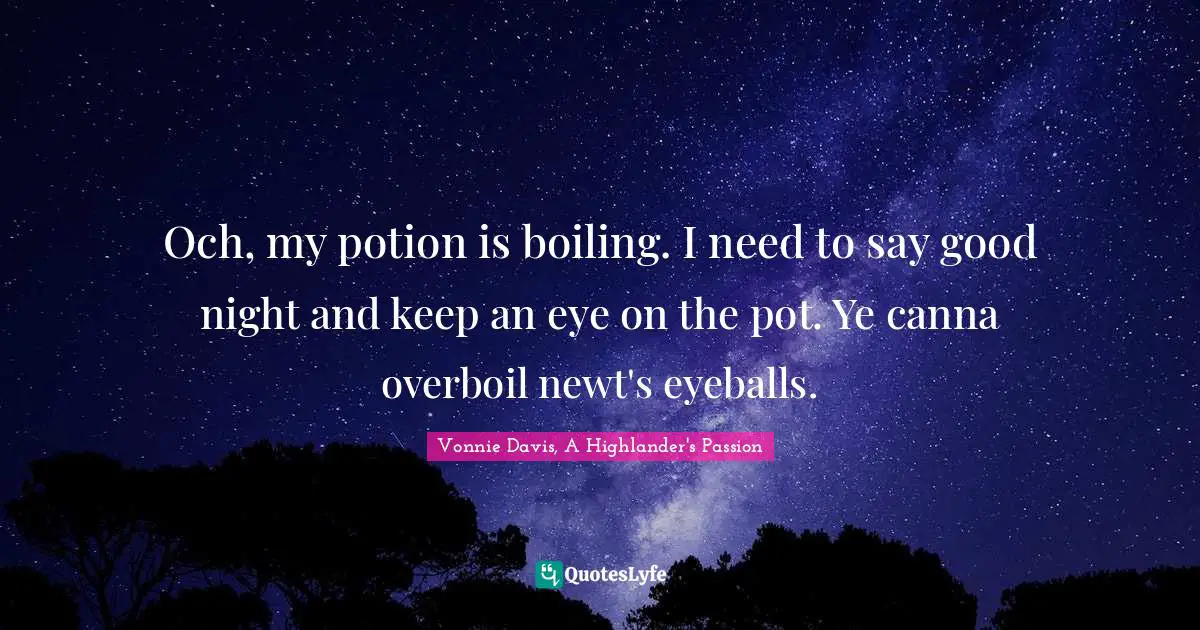 Och, my potion is boiling. I need to say good night and keep an eye on the pot. Ye canna overboil newt's eyeballs.