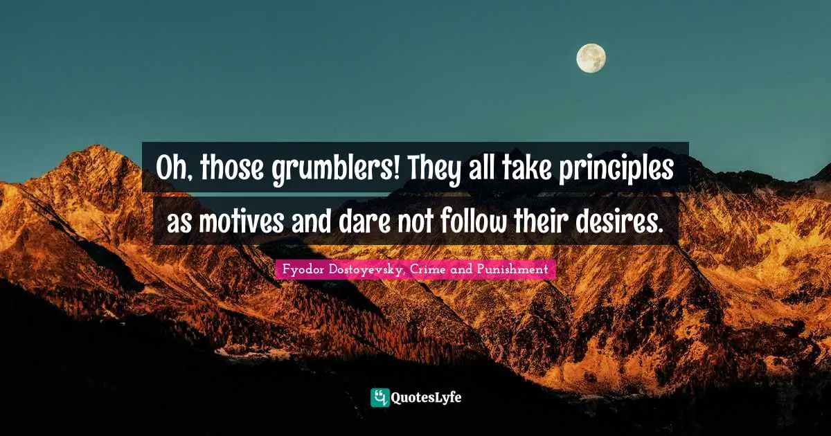 Fyodor Dostoyevsky, Crime And Punishment Quotes: "Oh, those grumblers! They all take principles as motives and dare not follow their desires."