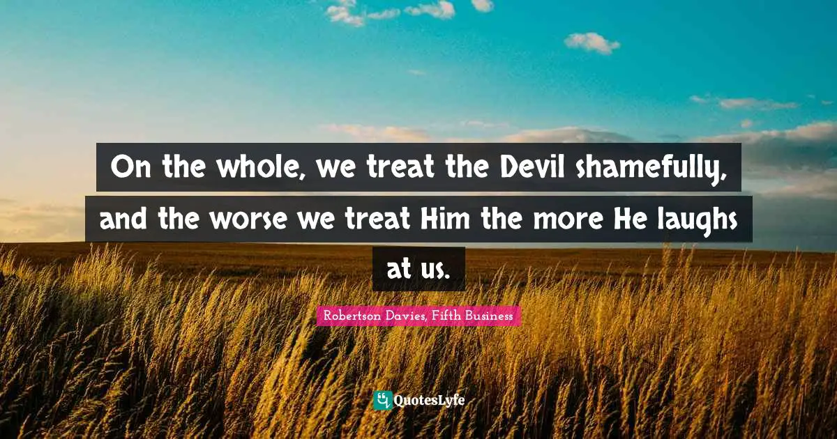 Robertson Davies Quotes: "On the whole, we treat the Devil shamefully, and the worse we treat Him the more He laughs at us."