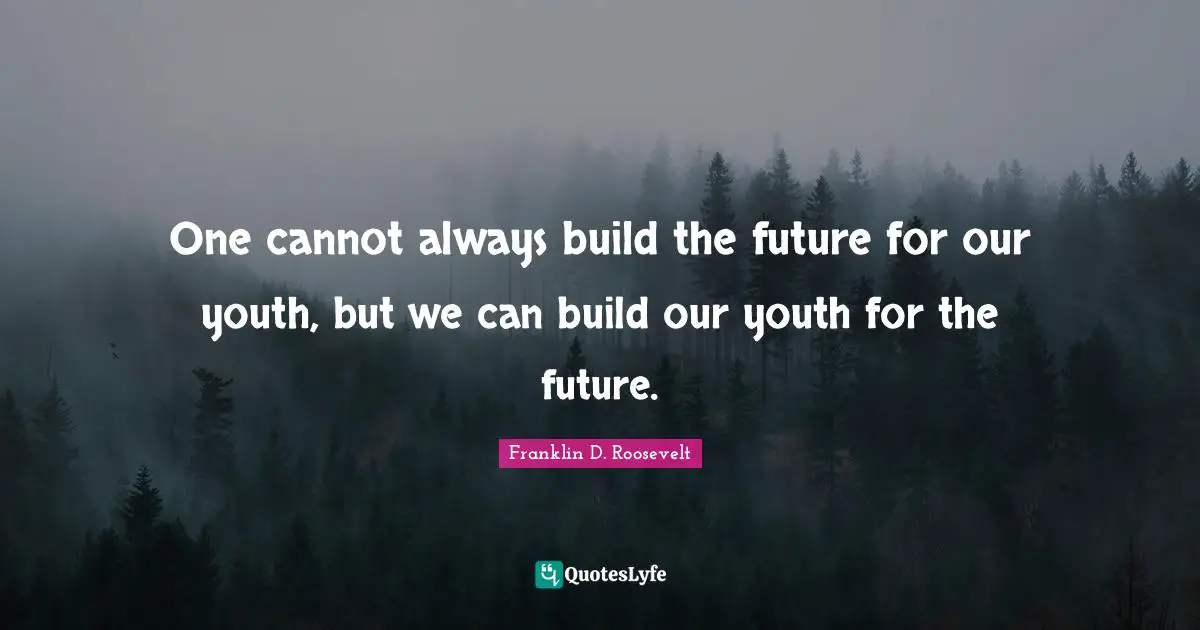One cannot always build the future for our youth, but we can build our youth for the future.