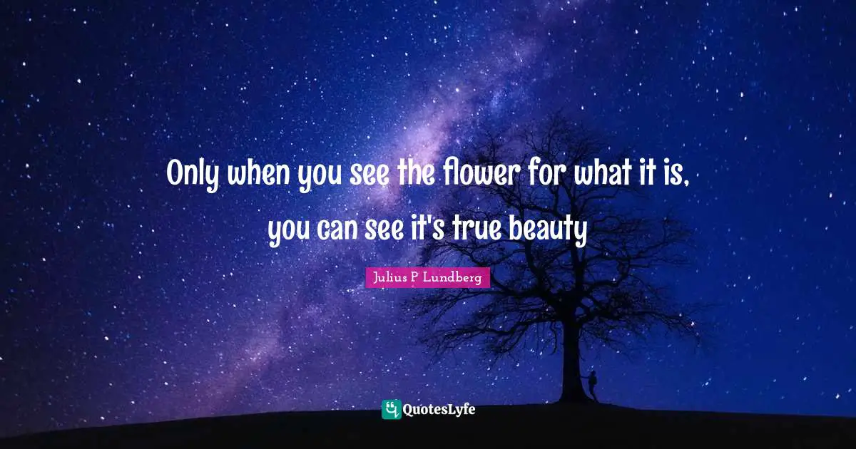 Only when you see the flower for what it is, you can see it's true beauty