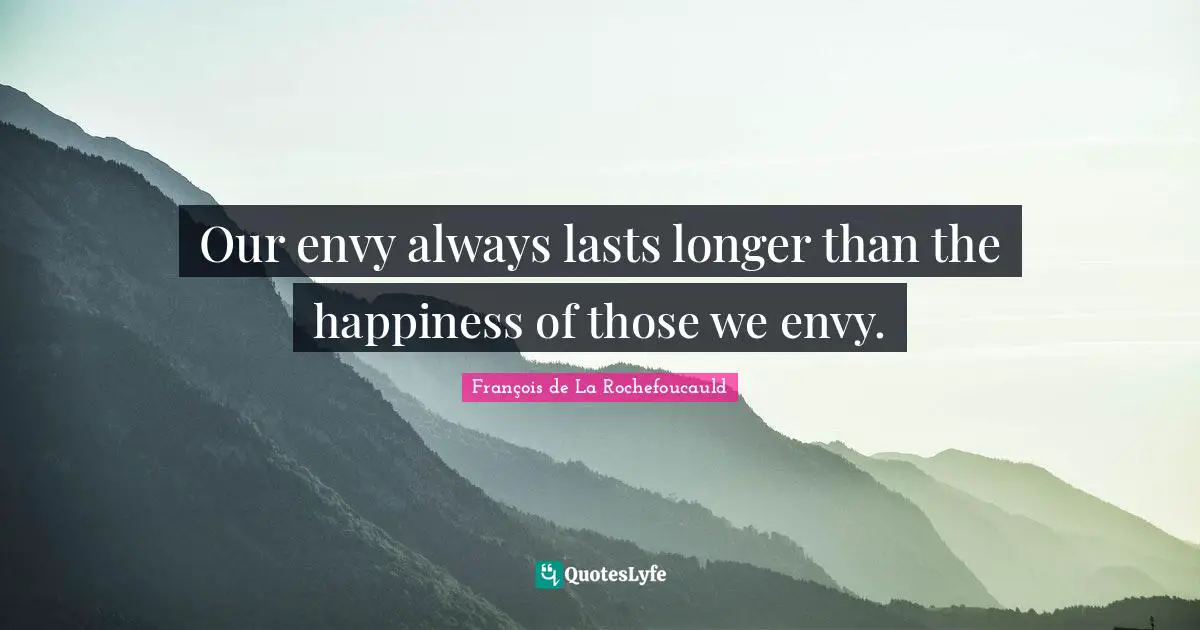 Our envy always lasts longer than the happiness of those we envy.