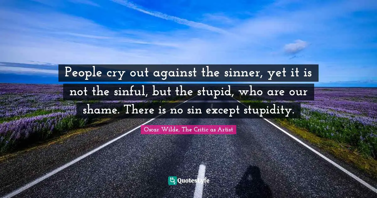 People cry out against the sinner, yet it is not the sinful, but the stupid, who are our shame. There is no sin except stupidity.